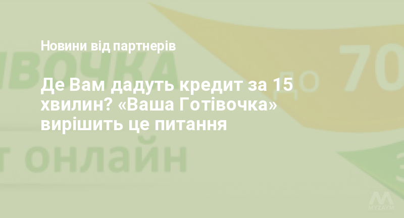 Де Вам дадуть кредит за 15 хвилин? «Ваша Готівочка» вирішить це питання