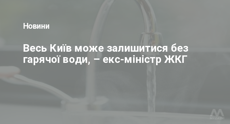 Весь Київ може залишитися без гарячої води, – екс-міністр ЖКГ