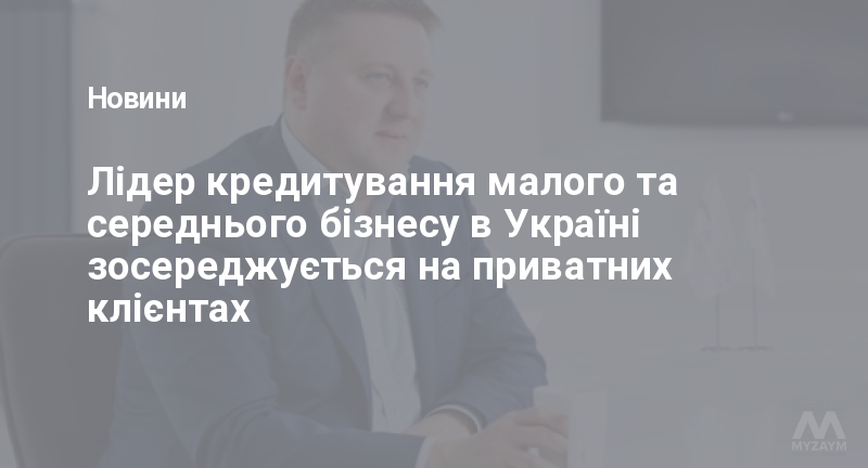 Лідер кредитування малого та середнього бізнесу в Україні зосереджується на приватних клієнтах