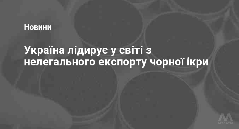 Україна лідирує у світі з нелегального експорту чорної ікри