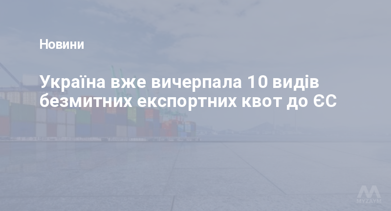 Україна вже вичерпала 10 видів безмитних експортних квот до ЄС