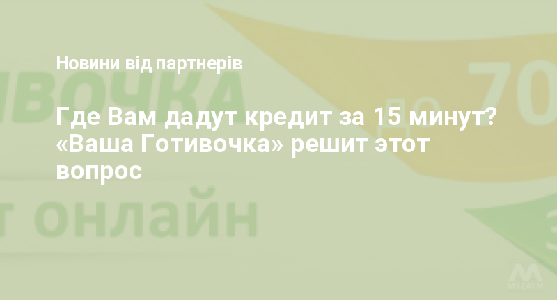 Где Вам дадут кредит за 15 минут? «Ваша Готивочка» решит этот вопрос