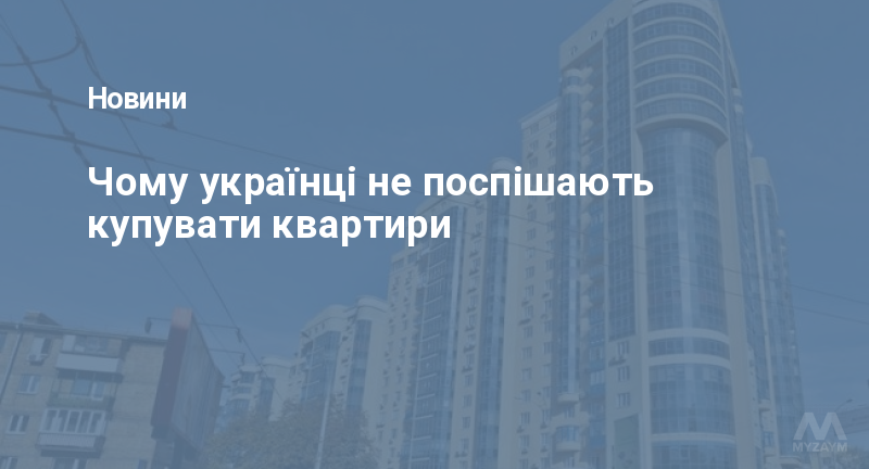 Чому українці не поспішають купувати квартири