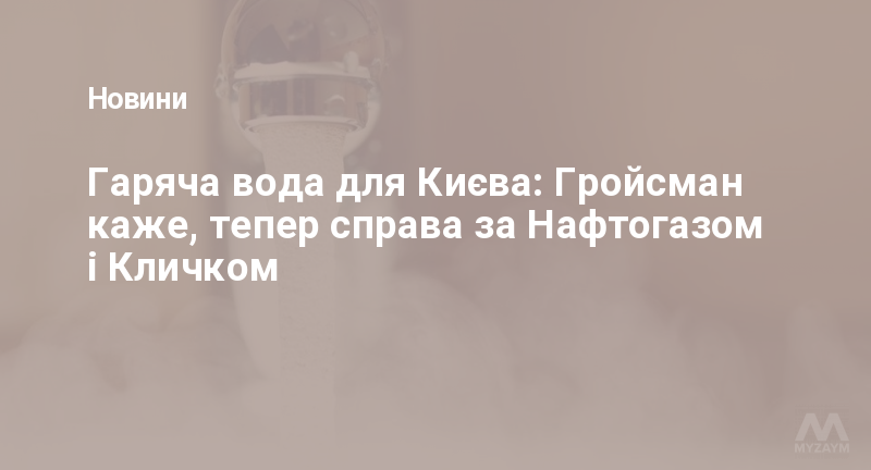 Гаряча вода для Києва: Гройсман каже, тепер справа за Нафтогазом і Кличком