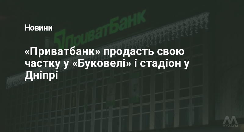 «Приватбанк» продасть свою частку у «Буковелі» і стадіон у Дніпрі