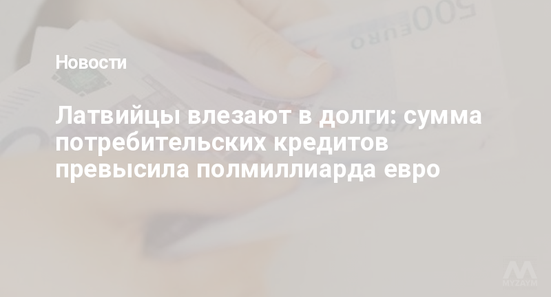 Латвийцы влезают в долги: сумма потребительских кредитов превысила полмиллиарда евро