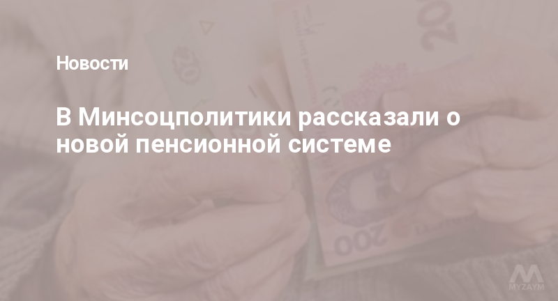 В Минсоцполитики рассказали о новой пенсионной системе