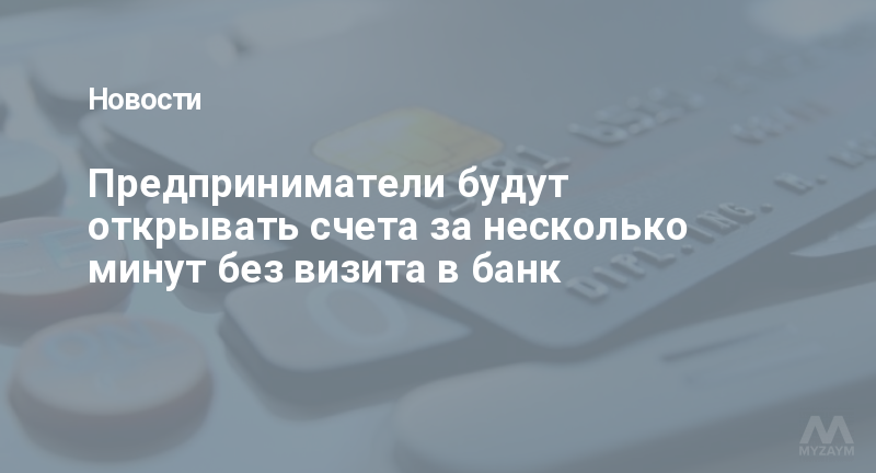 Предприниматели будут открывать счета за несколько минут без визита в банк