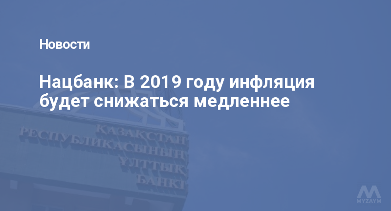 Нацбанк: В 2019 году инфляция будет снижаться медленнее