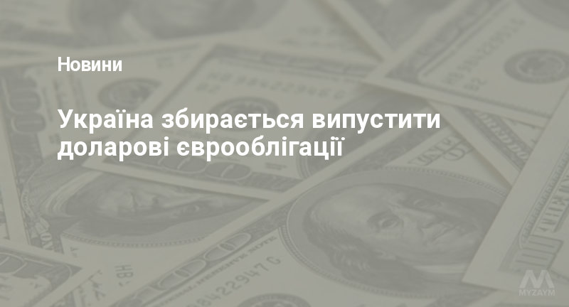 Україна збирається випустити доларові єврооблігації