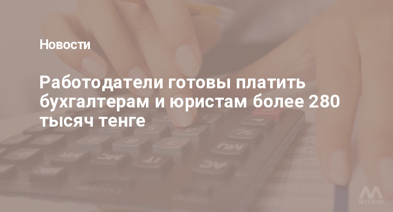 Работодатели готовы платить бухгалтерам и юристам более 280 тысяч тенге