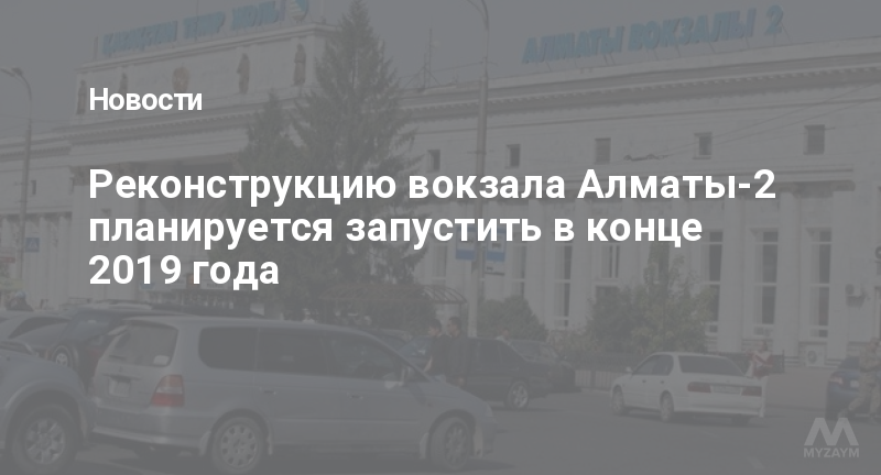 Реконструкцию вокзала Алматы-2 планируется запустить в конце 2019 года