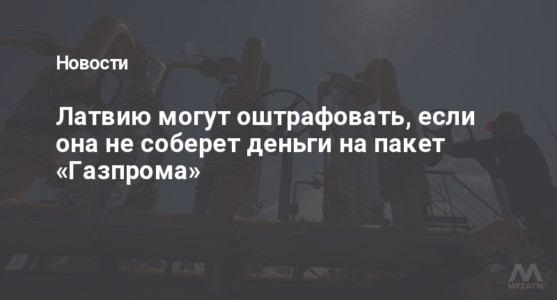 Латвию могут оштрафовать, если она не соберет деньги на пакет «Газпрома»