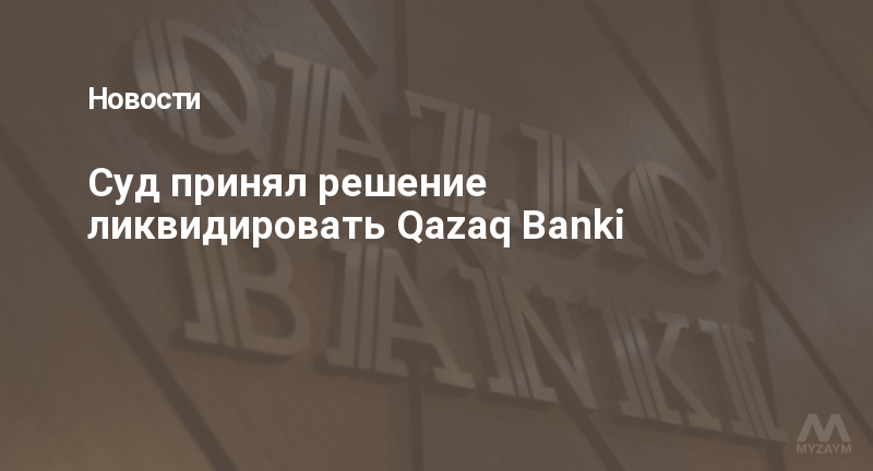 Суд принял решение ликвидировать Qazaq Banki