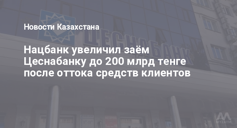 Нацбанк увеличил заём Цеснабанку до 200 млрд тенге после оттока средств клиентов